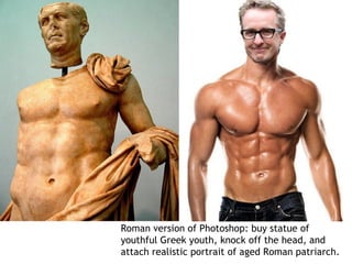 Roman version of Photoshop: buy statue of
youthful Greek youth, knock off the head, and
attach realistic portrait of aged Roman patriarch.
 