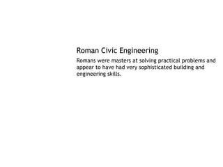 Roman Civic Engineering
Romans were masters at solving practical problems and
appear to have had very sophisticated building and
engineering skills.
 