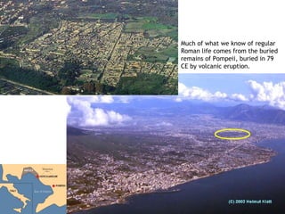 Much of what we know of regular
Roman life comes from the buried
remains of Pompeii, buried in 79
CE by volcanic eruption.
 