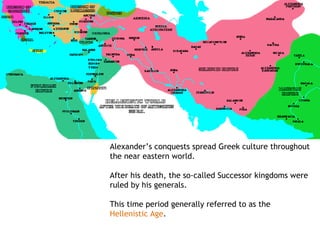 Alexander’s conquests spread Greek culture throughout
the near eastern world.

After his death, the so-called Successor kingdoms were
ruled by his generals.

This time period generally referred to as the
Hellenistic Age.
 