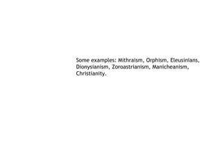 Some examples: Mithraism, Orphism, Eleusinians,
Dionysianism, Zoroastrianism, Manicheanism,
Christianity.
 