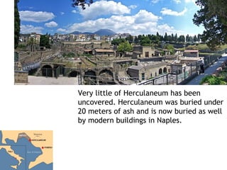 Very little of Herculaneum has been
uncovered. Herculaneum was buried under
20 meters of ash and is now buried as well
by modern buildings in Naples.
 