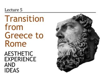 Lecture 5

Transition
from
Greece to
Rome
AESTHETIC
EXPERIENCE
AND
IDEAS
 