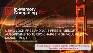 USING LOCK-FREE AND WAIT-FREE IN-MEMORY
ALGORITHMS TO TURBO-CHARGE HIGH VOLUME DATA
MANAGEMENT
HENNING ANDERSEN, STIBO SYSTEMS A/S
See all the presentations from the In-Memory Computing
Summit at http://imcsummit.org
 