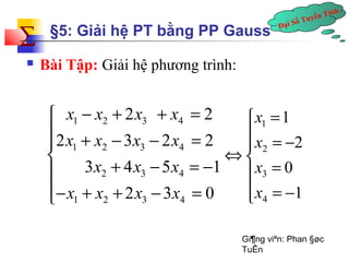 Gi¶ng viªn: Phan §øc
TuÊn
Đại Số Tuyến Tính
∑
Đại Số Tuyến Tính
∑ §5: Giải ệ PT bằng PP Gauss
 Bài Tập: Giải ệ phương trình:
1 2 3 4
1 2 3 4
2 3 4
1 2 3 4
2 2
2 3 2 2
3 4 5 1
2 3 0
x x x x
x x x x
x x x
x x x x
− + + =
 + − − =

+ − = −
− + + − = 






−=
=
−=
=
⇔
1
0
2
1
4
3
2
1
x
x
x
x
 