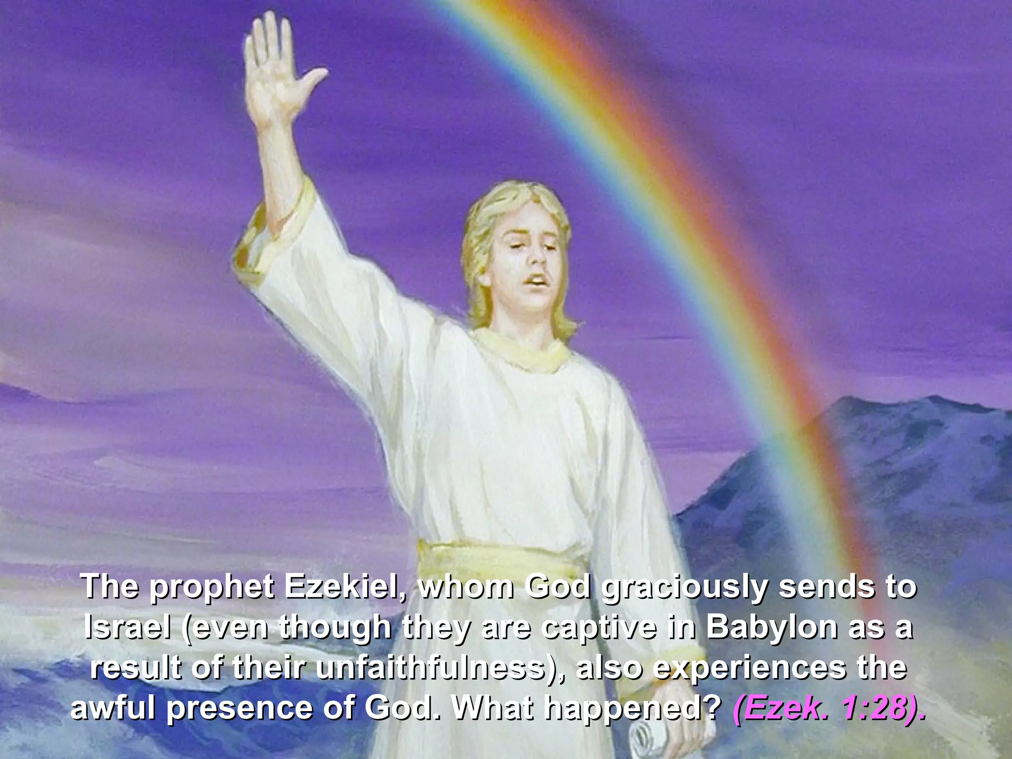 The prophet Ezekiel, whom God graciously sends to
 Israel (even though they are captive in Babylon as a
  result of their unfaithfulness), also experiences the
awful presence of God. What happened? (Ezek. 1:28).
 