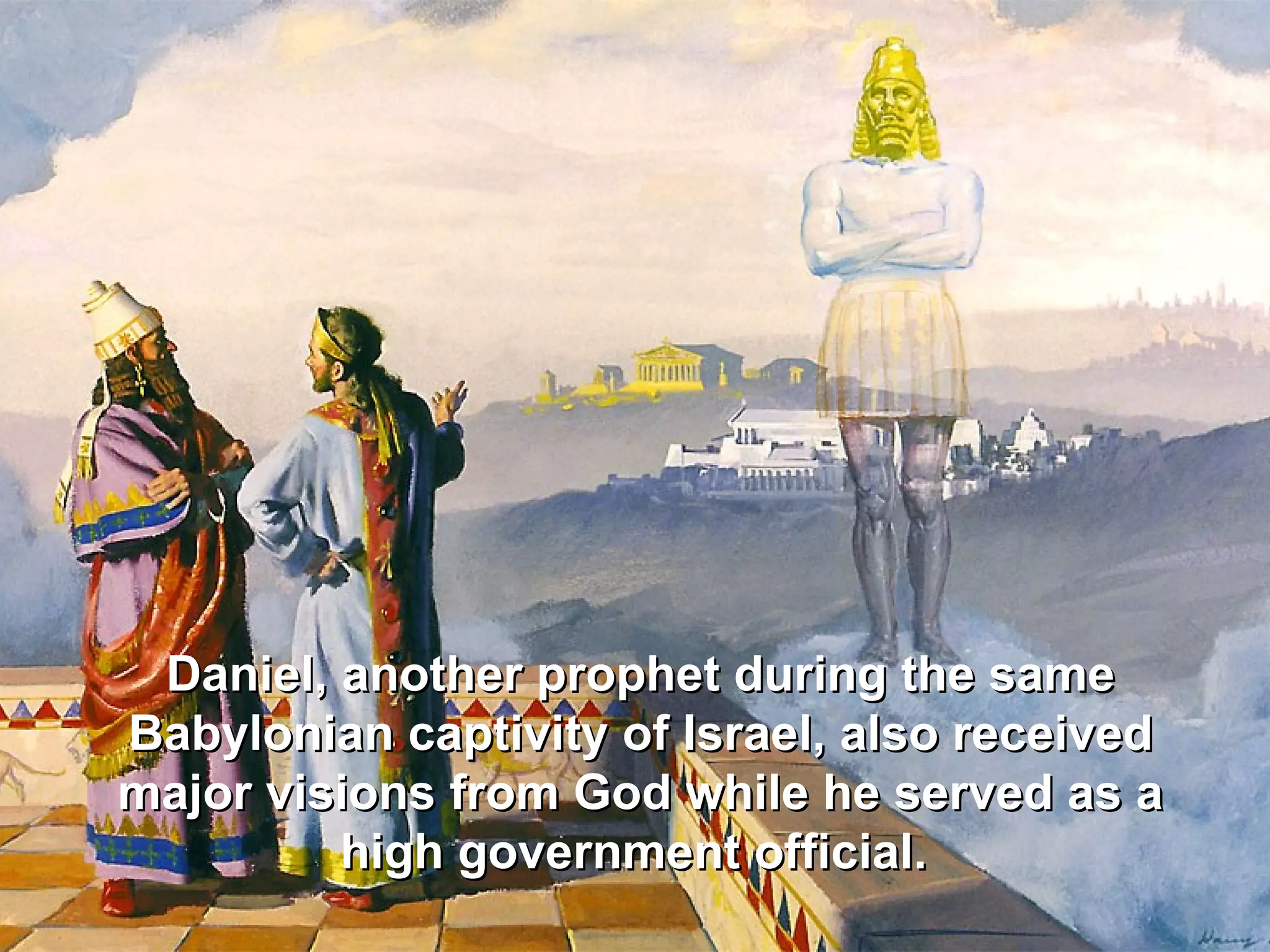 Daniel, another prophet during the same
Babylonian captivity of Israel, also received
major visions from God while he served as a
         high government official.
 