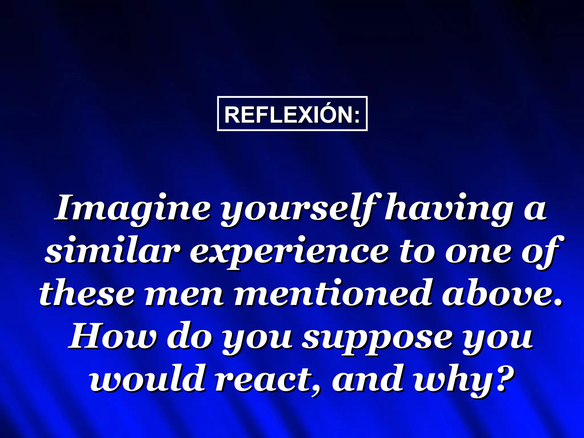 REFLEXIÓN:



 Imagine yourself having a
similar experience to one of
these men mentioned above.
  How do you suppose you
   would react, and why?
 