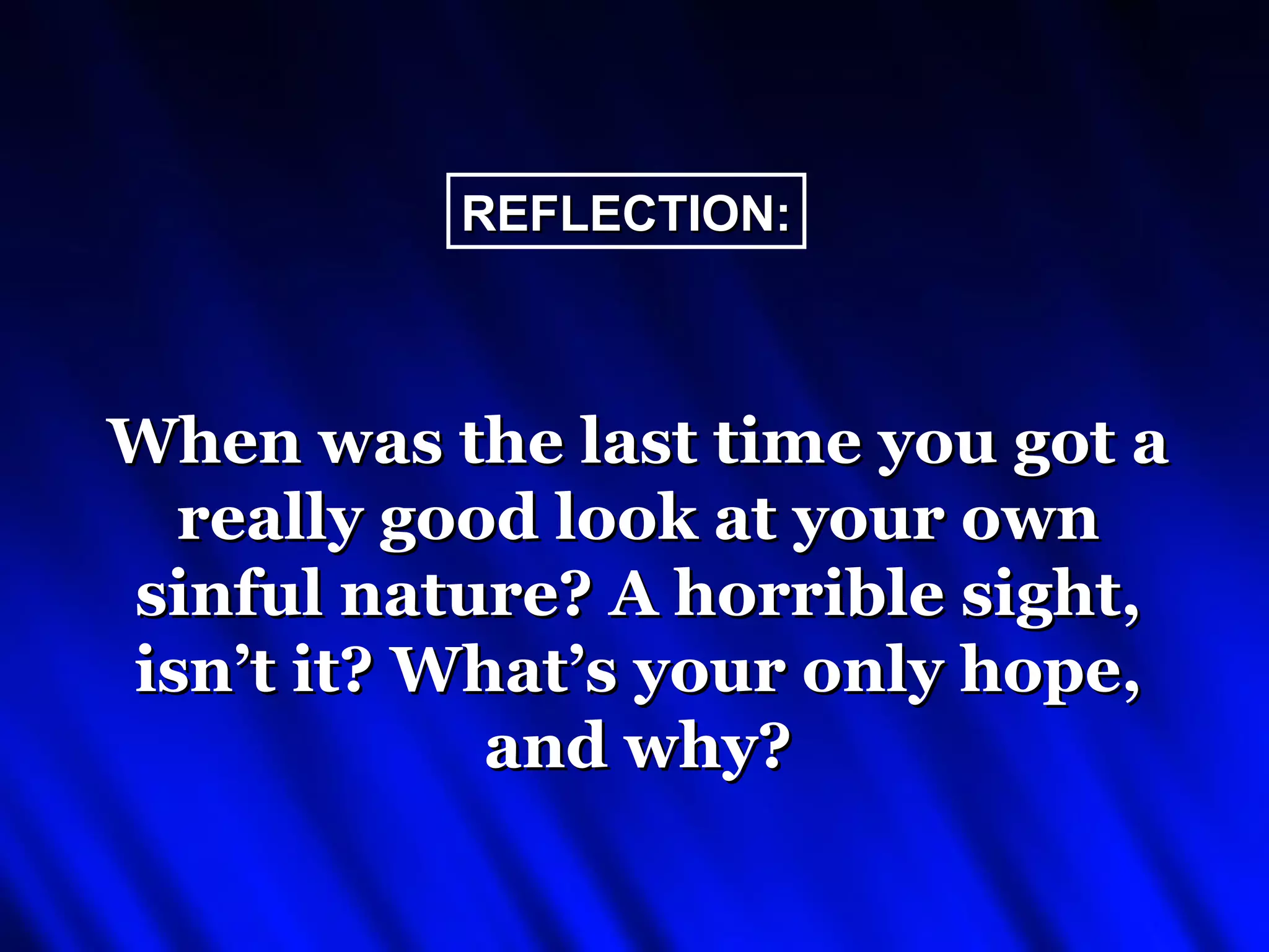 REFLECTION:



When was the last time you got a
  really good look at your own
sinful nature? A horrible sight,
isn’t it? What’s your only hope,
            and why?
 
