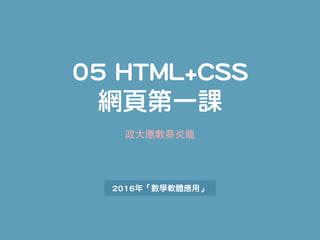 05 HTML+CSS  
網頁第一課
2016年「數學軟體應用」
政⼤應數蔡炎⻯
 
