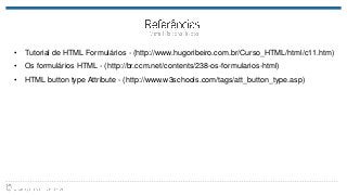 • Tutorial de HTML Formulários - (http://www.hugoribeiro.com.br/Curso_HTML/html/c11.htm)
• Os formulários HTML - (http://br.ccm.net/contents/238-os-formularios-html)
• HTML button type Attribute - (http://www.w3schools.com/tags/att_button_type.asp)
 