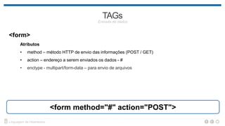 <form>
Atributos
• method – método HTTP de envio das informações (POST / GET)
• action – endereço a serem enviados os dados - #
• enctype - multipart/form-data – para envio de arquivos
<form method="#" action="POST">
 