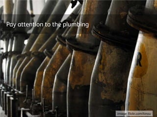 Pay attention to the plumbing
image: flickr.com/tinou
 