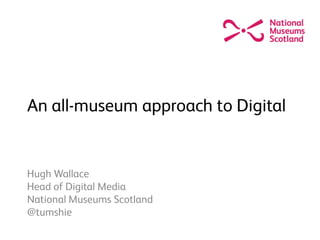 An all-museum approach to Digital
Hugh Wallace
Head of Digital Media
National Museums Scotland
@tumshie
 
