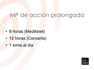 MP de acción prolongada
• 8 horas (Medikinet)
• 12 horas (Concerta)
• 1 toma al día
 