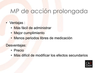 MP de acción prolongada
• Ventajas :
• Más fácil de administrar
• Mejor cumplimiento
• Menos periodos libres de medicación
Desventajas:
• Precio
• Más difícil de modificar los efectos secundarios
 