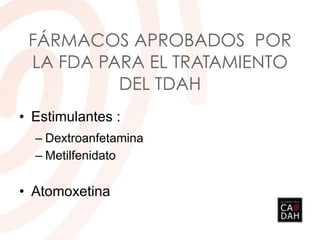 FÁRMACOS APROBADOS POR
LA FDA PARA EL TRATAMIENTO
DEL TDAH
• Estimulantes :
– Dextroanfetamina
– Metilfenidato
• Atomoxetina
 