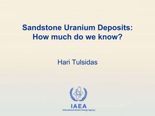 Sandstone Uranium Deposits:
  How much do we know?


        Hari Tulsidas




                   IAEA
         International Atomic Energy Agency
 