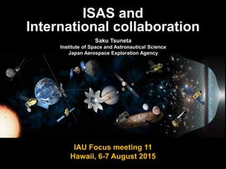 ISAS and
International collaboration
IAU Focus meeting 11
Hawaii, 6-7 August 2015
Saku Tsuneta
Institute of Space and Astronautical Science
Japan Aerospace Exploration Agency
 