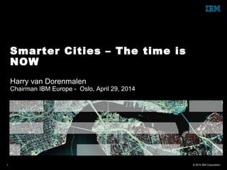 © 2014 IBM Corporation1
Harry van Dorenmalen
Chairman IBM Europe - Oslo, April 29, 2014
Smarter Cities – The time is
NOW
 