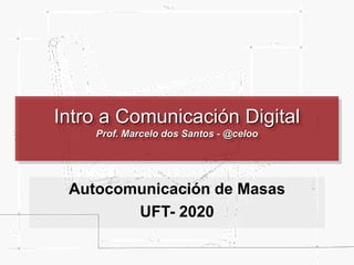 Intro a Comunicación Digital
Prof. Marcelo dos Santos - @celoo
Autocomunicación de Masas
UFT- 2020
 