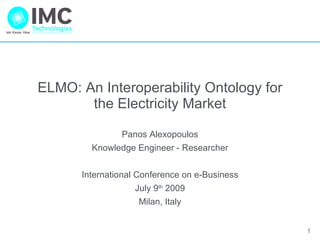 ELMO: An Interoperability Ontology for the Electricity Market Panos Alexopoulos Knowledge Engineer - Researcher International Conference on e-Business July 9 th  2009 Milan,   Italy 