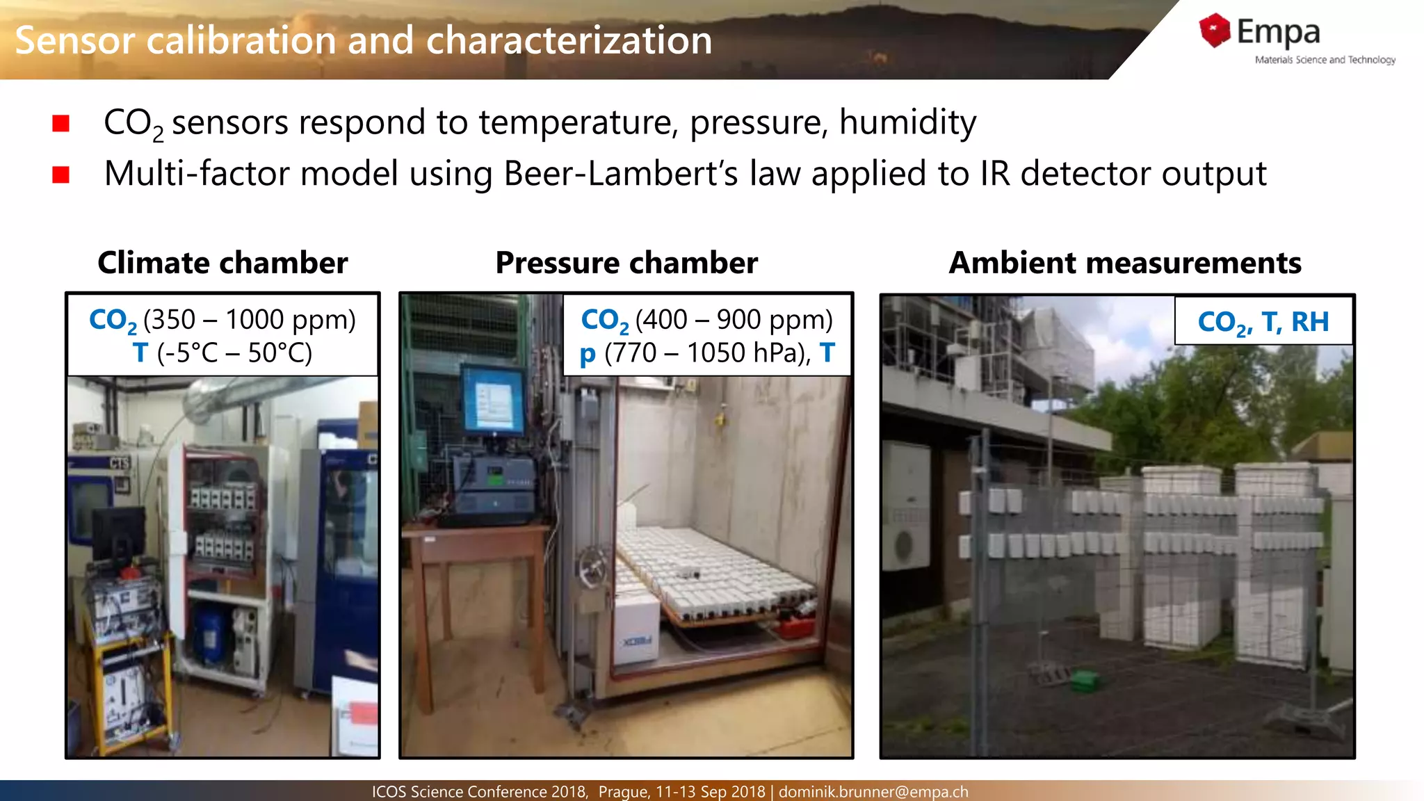 5ICOS Science Conference 2018, Prague, 11-13 Sep 2018 | dominik.brunner@empa.ch
Sensor calibration and characterization
 CO2 sensors respond to temperature, pressure, humidity
 Multi-factor model using Beer-Lambert’s law applied to IR detector output
CO2 (350 – 1000 ppm)
T (-5°C – 50°C)
CO2 (400 – 900 ppm)
p (770 – 1050 hPa), T
Climate chamber Pressure chamber
CO2, T, RH
Ambient measurements
 