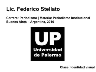 Lic. Federico Stellato
Carrera: Periodismo | Materia: Periodismo Institucional
Buenos Aires – Argentina, 2016
Clase: Identidad visual
 