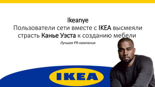 Ikeanye
Пользователи сети вместе с IKEA высмеяли
страсть Канье Уэста к созданию мебели
Лучшая PR-кампания
 
