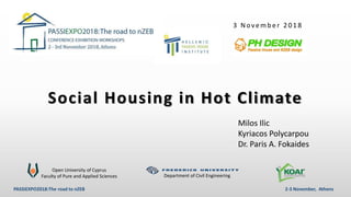 Social Housing in Hot Climate
Open University of Cyprus
Faculty of Pure and Applied Sciences Department of Civil Engineering
3 November 2018
Milos Ilic
Kyriacos Polycarpou
Dr. Paris A. Fokaides
PASSIEXPO2018:The road to nZEB 2-3 November, Athens
 