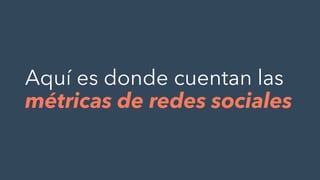 Aquí es donde cuentan las
métricas de redes sociales
 
