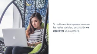 Si recién estás empezando a usar
las redes sociales, quizás aún no
necesites una auditoría
 