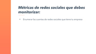 Métricas de redes sociales que debes
monitorizar:
• Enumerar las cuentas de redes sociales que tiene tu empresa
 