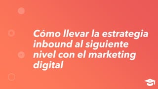 Cómo llevar la estrategia
inbound al siguiente
nivel con el marketing
digital
 