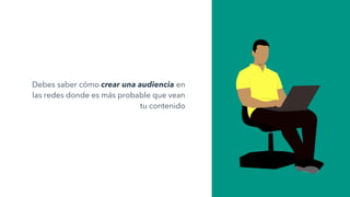 Debes saber cómo crear una audiencia en
las redes donde es más probable que vean
tu contenido
 