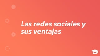 Las redes sociales y
sus ventajas
 