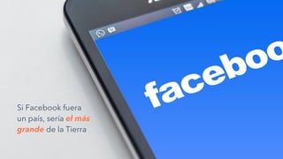 DON BURKETT, USUARIO DE FLICKR
Si Facebook fuera
un país, sería el más
grande de la Tierra
 