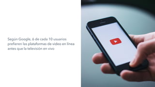 Según Google, 6 de cada 10 usuarios
prefieren las plataformas de video en línea
antes que la televisión en vivo
 