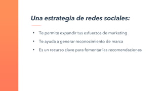 Una estrategia de redes sociales:
• Te permite expandir tus esfuerzos de marketing
• Te ayuda a generar reconocimiento de marca
• Es un recurso clave para fomentar las recomendaciones
 