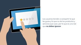 Los usuarios tienden a compartir lo que
les gusta y lo que no de los productos y
servicios que usan, por lo que es una red
que no debes ignorar
 