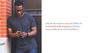 Uno de los mejores usos de Twitter es
la comunicación orgánica y directa
que puedes tener con la audiencia
 