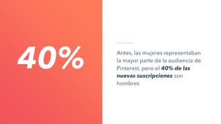 Antes, las mujeres representaban
la mayor parte de la audiencia de
Pinterest, pero el 40% de las
nuevas suscripciones son
hombres
40%
 