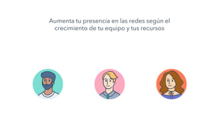 Aumenta tu presencia en las redes según el
crecimiento de tu equipo y tus recursos
 