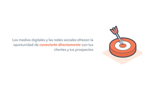 Los medios digitales y las redes sociales ofrecen la
oportunidad de conectarte directamente con tus
clientes y tus prospectos
 