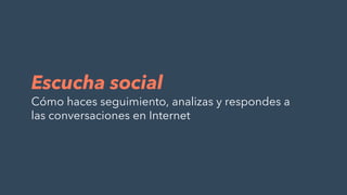 Escucha social
Cómo haces seguimiento, analizas y respondes a
las conversaciones en Internet
 
