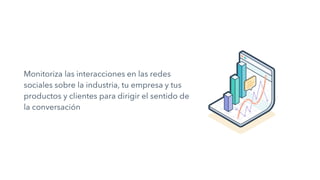 Monitoriza las interacciones en las redes
sociales sobre la industria, tu empresa y tus
productos y clientes para dirigir el sentido de
la conversación
 