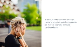 Si estás al tanto de la conversación
desde el principio, puedes responder
de manera oportuna e incluso
cambiar el tono
 