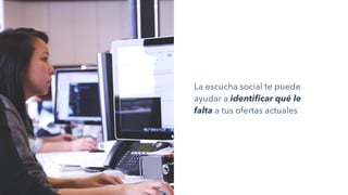 La escucha social te puede
ayudar a identificar qué le
falta a tus ofertas actuales
 