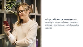 Incluye métricas de escucha en tu
estrategia para establecer mejores
objetivos comerciales y de las redes
sociales
 