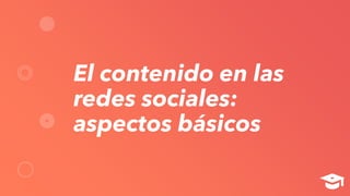 El contenido en las
redes sociales:
aspectos básicos
 